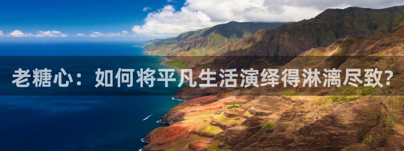 #NAME?：老糖心：如何将平凡生活演绎得淋漓尽致?